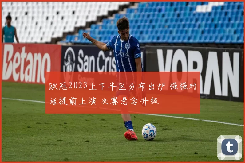 欧冠2023上下半区分布出炉 强强对话提前上演 决赛悬念升级