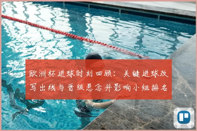 欧洲杯进球时刻回顾：关键进球改写出线与晋级悬念并影响小组排名与赛程
