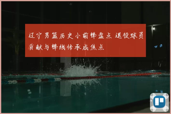 辽宁男篮历史小前锋盘点 退役球员贡献与锋线传承成焦点