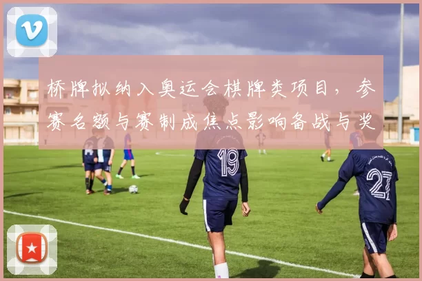 桥牌拟纳入奥运会棋牌类项目，参赛名额与赛制成焦点影响备战与奖牌争夺