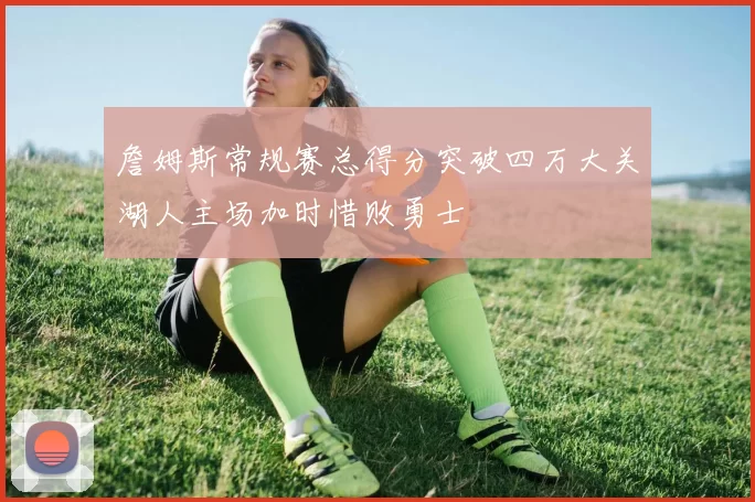 詹姆斯常规赛总得分突破四万大关湖人主场加时惜败勇士