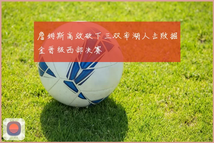 詹姆斯高效砍下三双率湖人击败掘金晋级西部决赛