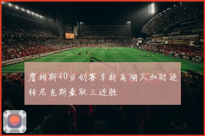 詹姆斯40分创赛季新高湖人加时逆转尼克斯豪取三连胜