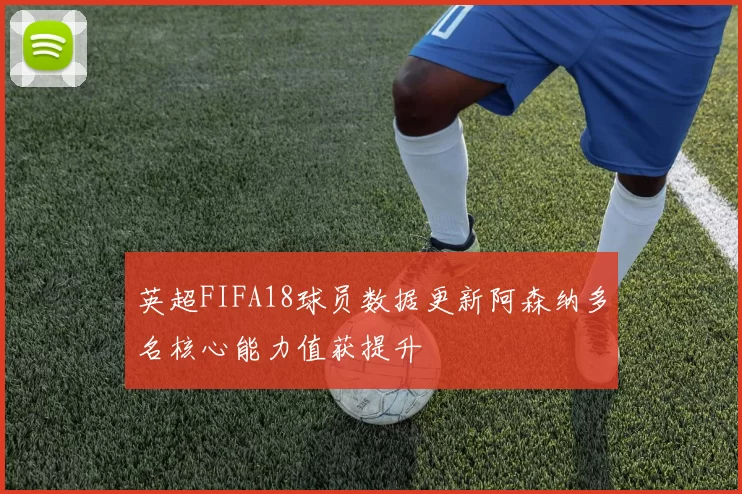 英超FIFA18球员数据更新阿森纳多名核心能力值获提升