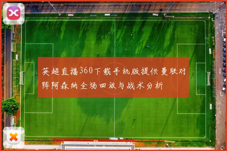 英超直播360下载手机版提供曼联对阵阿森纳全场回放与战术分析