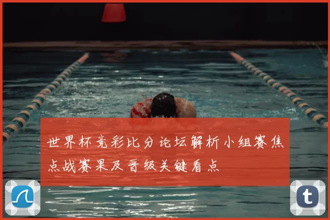 世界杯竞彩比分论坛解析小组赛焦点战赛果及晋级关键看点