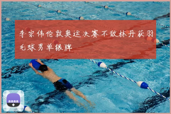 李宗伟伦敦奥运决赛不敌林丹获羽毛球男单银牌