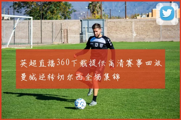 英超直播360下载提供高清赛事回放曼城逆转切尔西全场集锦