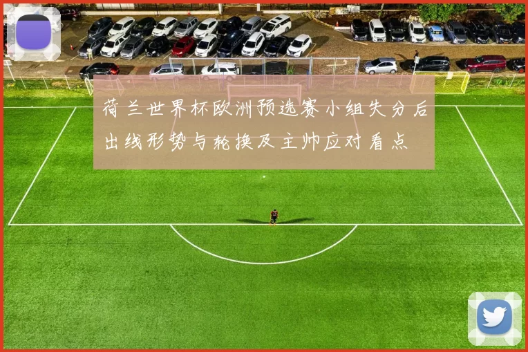 荷兰世界杯欧洲预选赛小组失分后出线形势与轮换及主帅应对看点