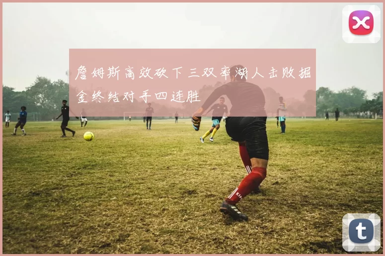 詹姆斯高效砍下三双率湖人击败掘金终结对手四连胜