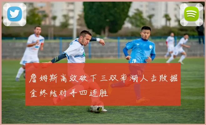 詹姆斯高效砍下三双率湖人击败掘金终结对手四连胜