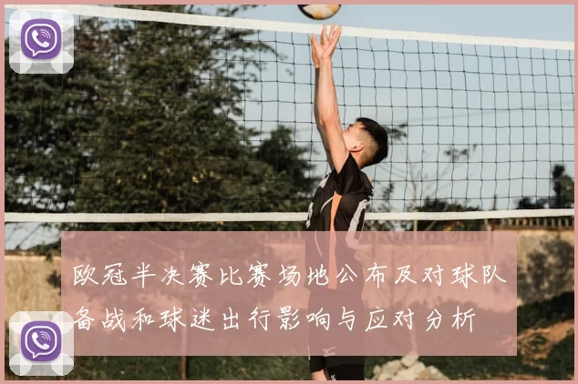 欧冠半决赛比赛场地公布及对球队备战和球迷出行影响与应对分析