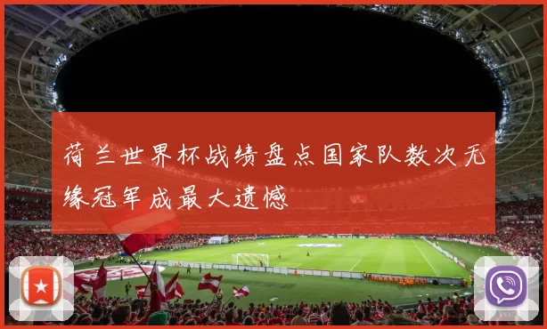 荷兰世界杯战绩盘点国家队数次无缘冠军成最大遗憾