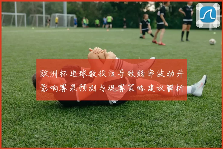 欧洲杯进球数投注导致赔率波动并影响赛果预测与观赛策略建议解析