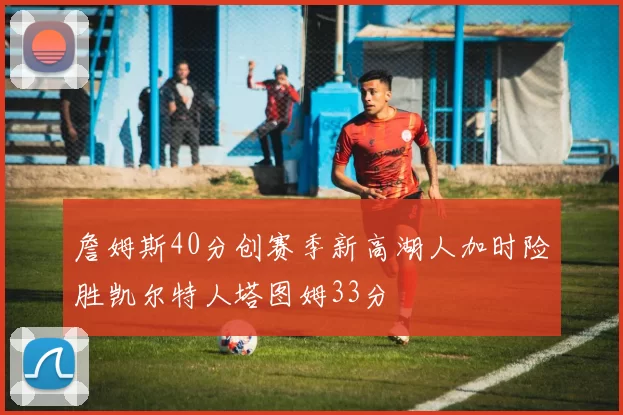 詹姆斯40分创赛季新高湖人加时险胜凯尔特人塔图姆33分