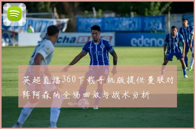 英超直播360下载手机版提供曼联对阵阿森纳全场回放与战术分析