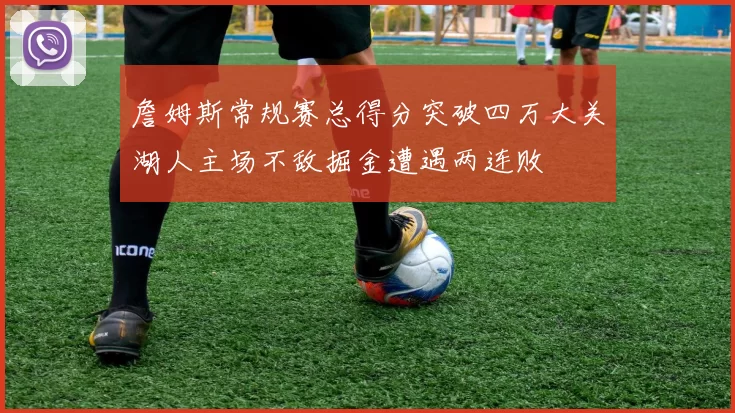 詹姆斯常规赛总得分突破四万大关湖人主场不敌掘金遭遇两连败