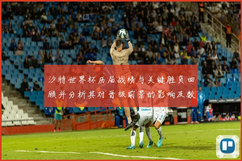 沙特世界杯历届战绩与关键胜负回顾并分析其对晋级前景的影响及数据解读