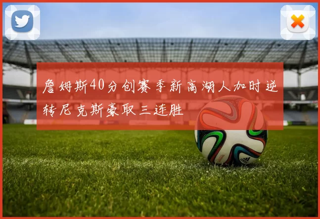 詹姆斯40分创赛季新高湖人加时逆转尼克斯豪取三连胜