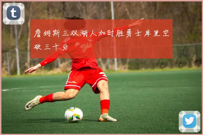 詹姆斯三双湖人加时胜勇士库里空砍三十分