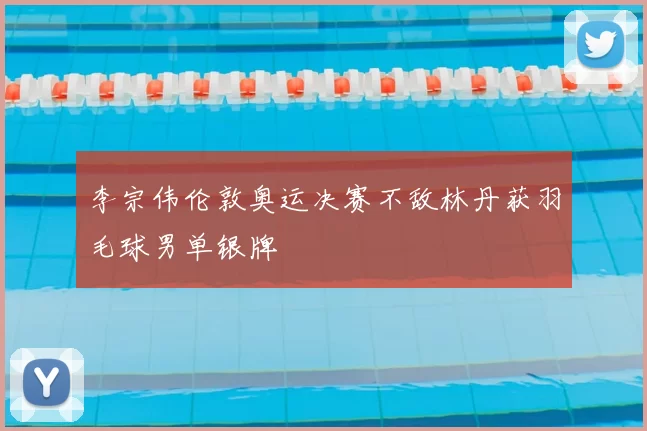 李宗伟伦敦奥运决赛不敌林丹获羽毛球男单银牌