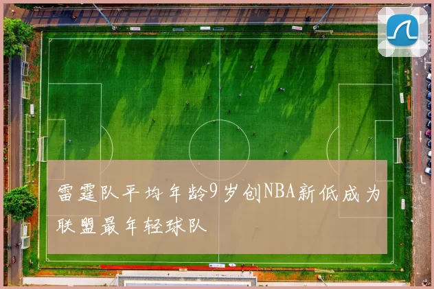 雷霆队平均年龄9岁创NBA新低成为联盟最年轻球队
