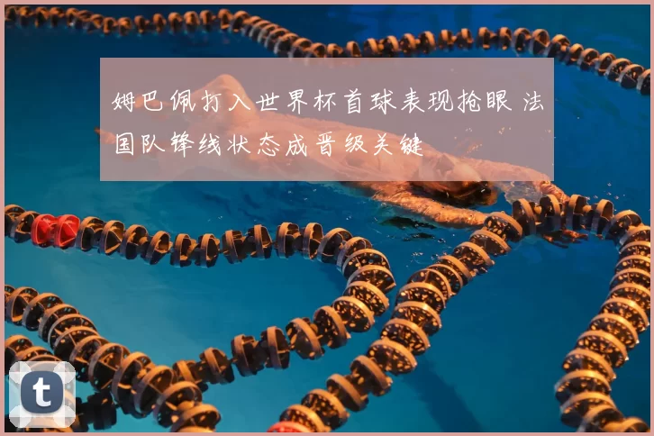 姆巴佩打入世界杯首球表现抢眼 法国队锋线状态成晋级关键