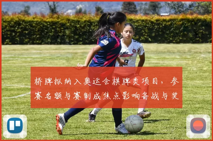 桥牌拟纳入奥运会棋牌类项目，参赛名额与赛制成焦点影响备战与奖牌争夺