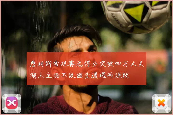 詹姆斯常规赛总得分突破四万大关湖人主场不敌掘金遭遇两连败