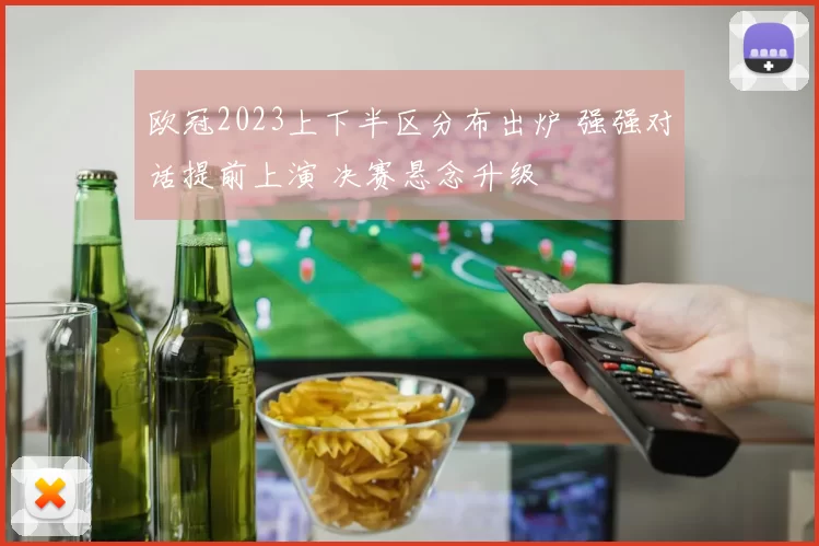 欧冠2023上下半区分布出炉 强强对话提前上演 决赛悬念升级