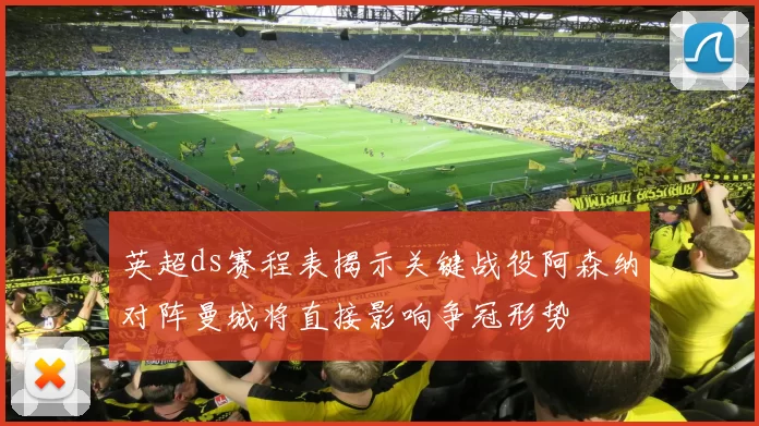 英超ds赛程表揭示关键战役阿森纳对阵曼城将直接影响争冠形势