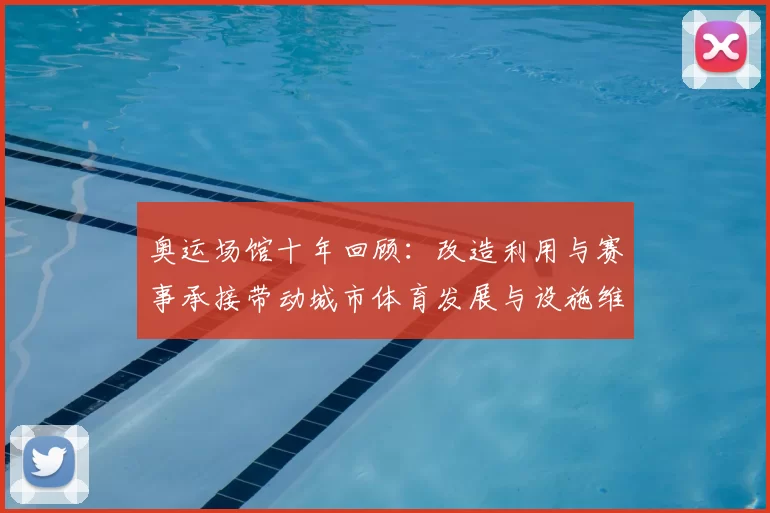 奥运场馆十年回顾：改造利用与赛事承接带动城市体育发展与设施维护