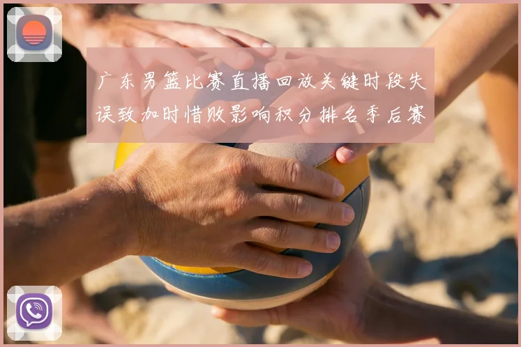 广东男篮比赛直播回放关键时段失误致加时惜败影响积分排名季后赛争夺