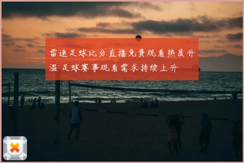 雷速足球比分直播免费观看热度升温 足球赛事观看需求持续上升