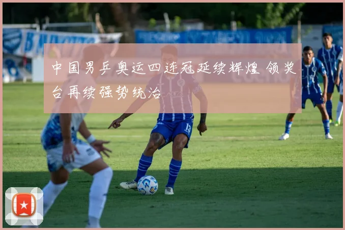 中国男乒奥运四连冠延续辉煌 领奖台再续强势统治