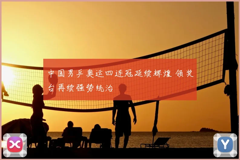 中国男乒奥运四连冠延续辉煌 领奖台再续强势统治