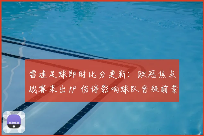 雷速足球即时比分更新：欧冠焦点战赛果出炉 伤停影响球队晋级前景