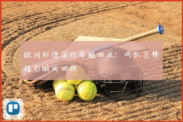 欧洲杯德国对希腊回放：两队交锋精彩瞬间回顾