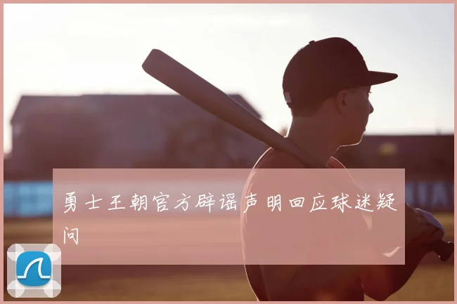 勇士王朝官方辟谣声明回应球迷疑问