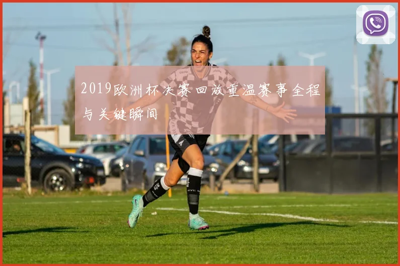 2019欧洲杯决赛回放重温赛事全程与关键瞬间