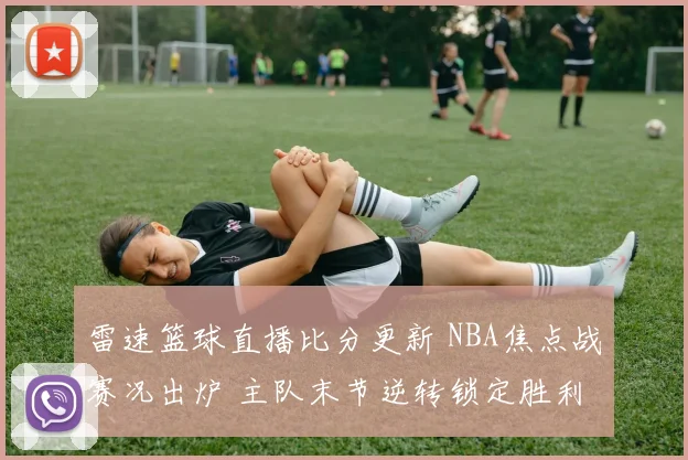 雷速篮球直播比分更新 NBA焦点战赛况出炉 主队末节逆转锁定胜利