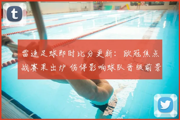 雷速足球即时比分更新：欧冠焦点战赛果出炉 伤停影响球队晋级前景
