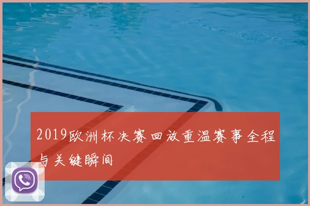 2019欧洲杯决赛回放重温赛事全程与关键瞬间