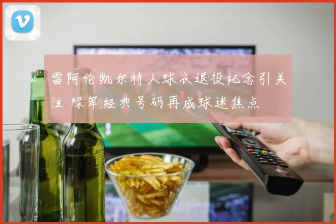 雷阿伦凯尔特人球衣退役纪念引关注 绿军经典号码再成球迷焦点