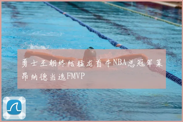 勇士王朝终结猛龙首夺NBA总冠军莱昂纳德当选FMVP