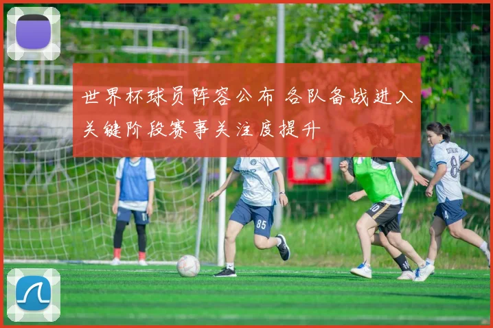 世界杯球员阵容公布 各队备战进入关键阶段赛事关注度提升