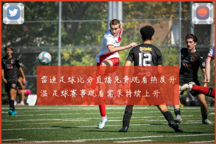 雷速足球比分直播免费观看热度升温 足球赛事观看需求持续上升