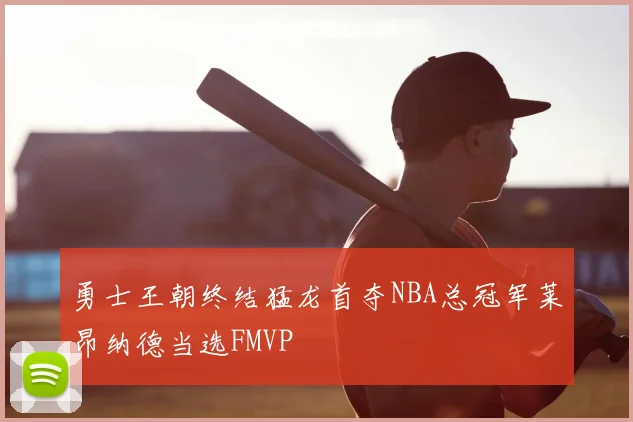 勇士王朝终结猛龙首夺NBA总冠军莱昂纳德当选FMVP
