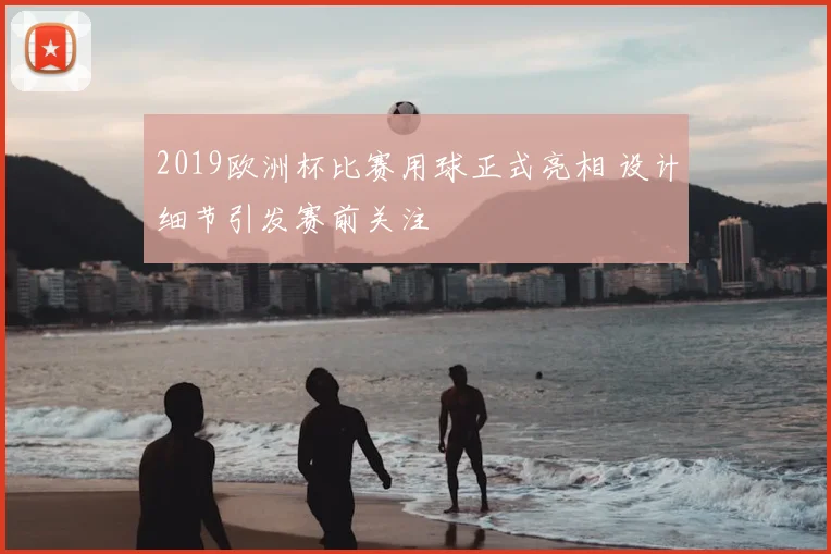 2019欧洲杯比赛用球正式亮相 设计细节引发赛前关注