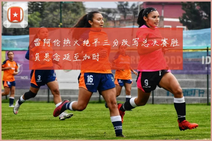 雷阿伦热火绝平三分改写总决赛胜负悬念延至加时
